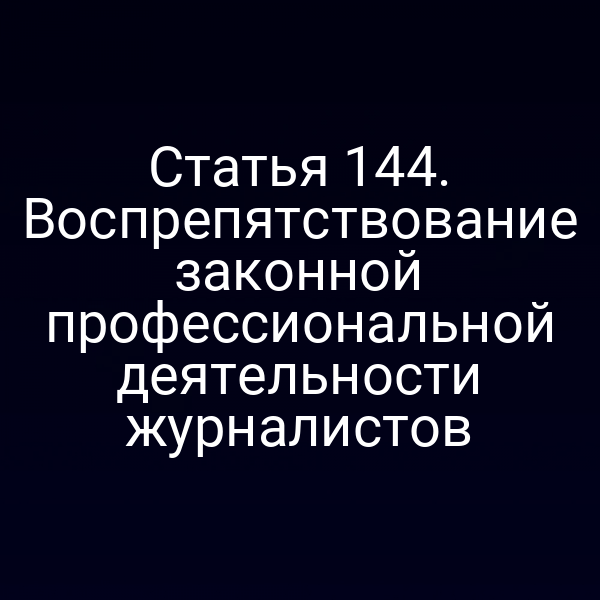Статья 144. Воспрепятствование законной профессиональной деятельности журналистов