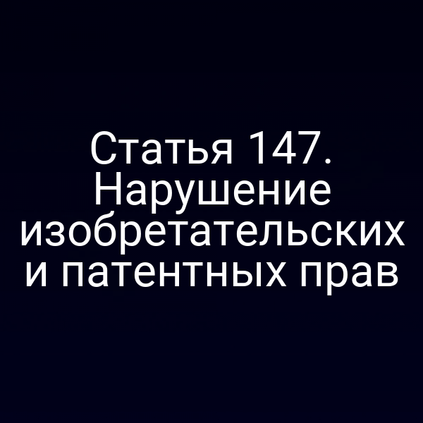 Статья 147. Нарушение изобретательских и патентных прав