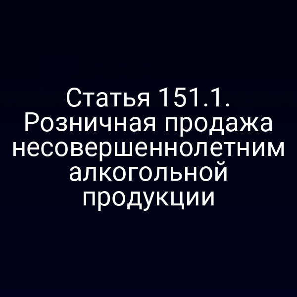 Статья 151.1. Розничная продажа несовершеннолетним алкогольной продукции