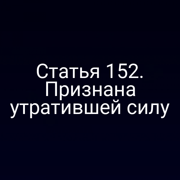 Статья 152. Признана утратившей силу