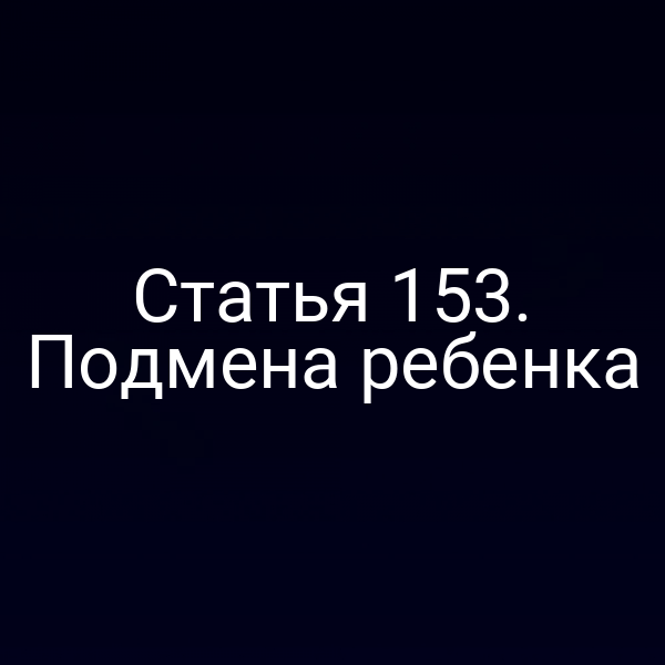 Статья 153. Подмена ребенка