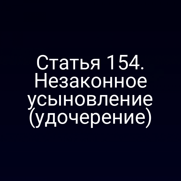 Статья 154. Незаконное усыновление (удочерение)