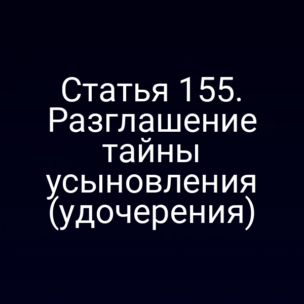 Статья 155. Разглашение тайны усыновления (удочерения)