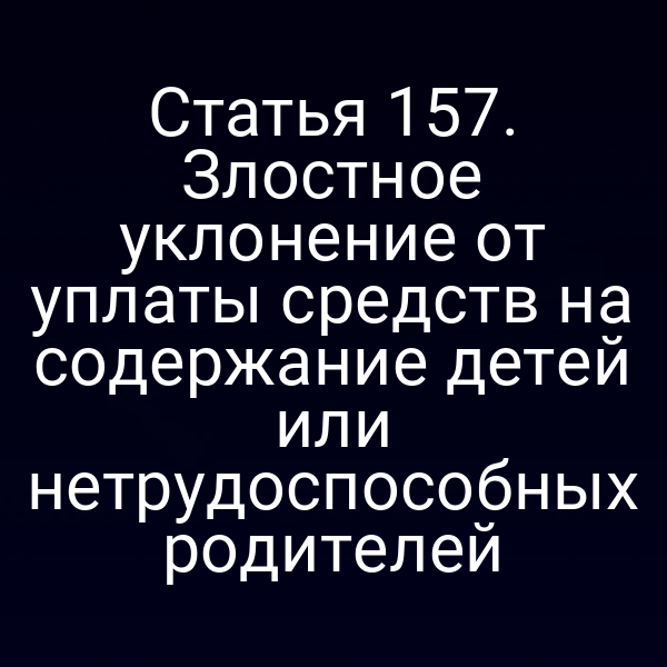 Статья 157. Злостное уклонение от уплаты средств на содержание детей или нетрудоспособных родителей