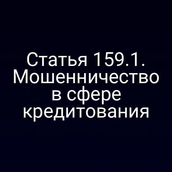 Статья 159.1. Мошенничество в сфере кредитования