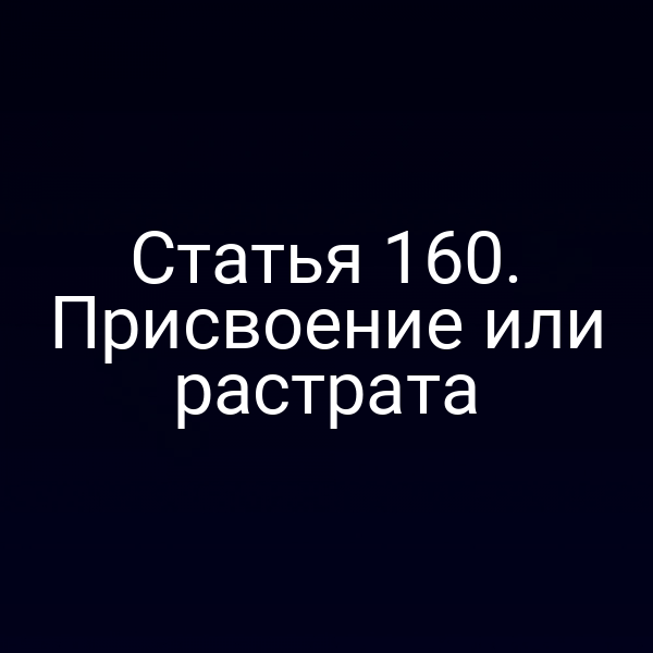 Статья 160. Присвоение или растрата