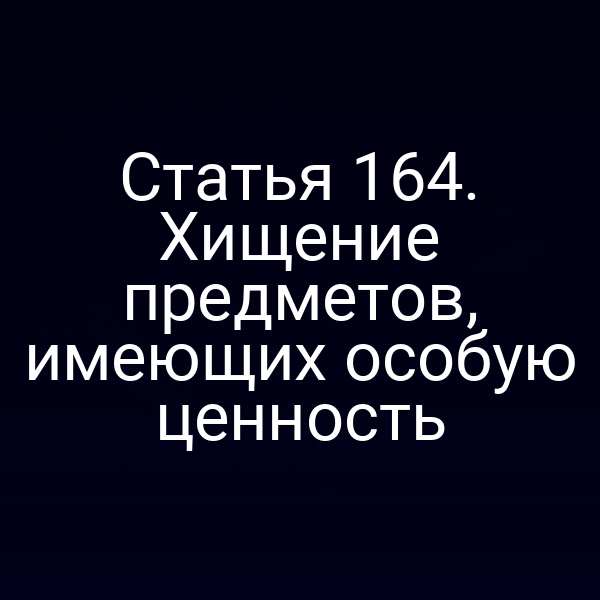 Статья 164. Хищение предметов, имеющих особую ценность