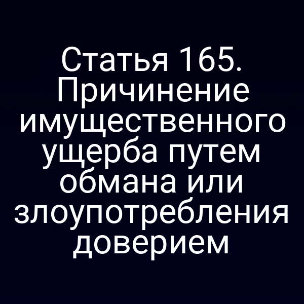 Статья 165. Причинение имущественного ущерба путем обмана или злоупотребления доверием