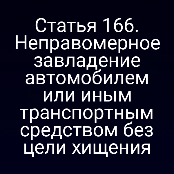 Статья 166. Неправомерное завладение автомобилем или иным транспортным средством без цели хищения