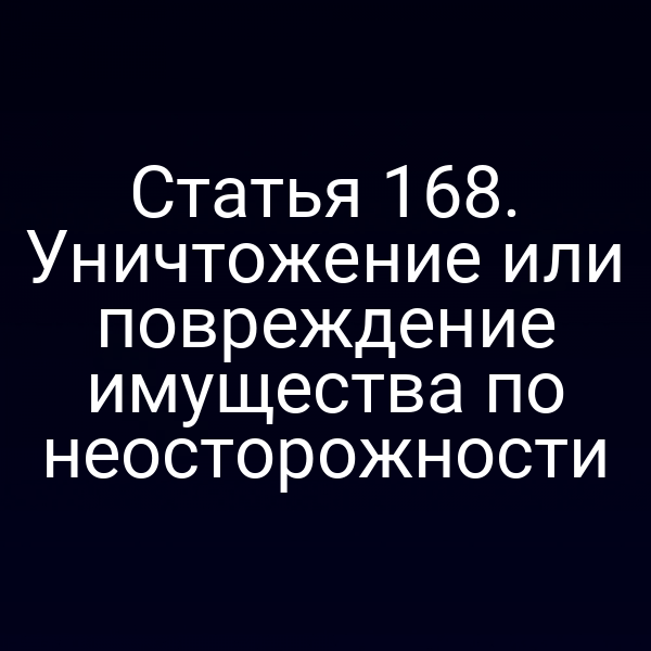 Статья 168. Уничтожение или повреждение имущества по неосторожности