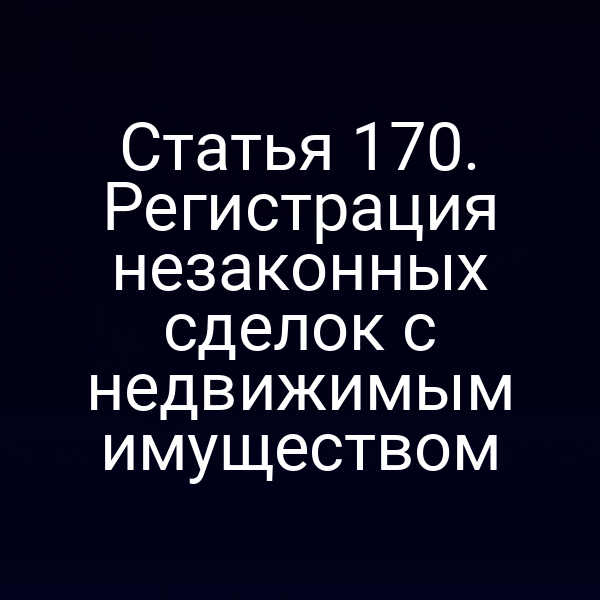 Статья 170. Регистрация незаконных сделок с недвижимым имуществом