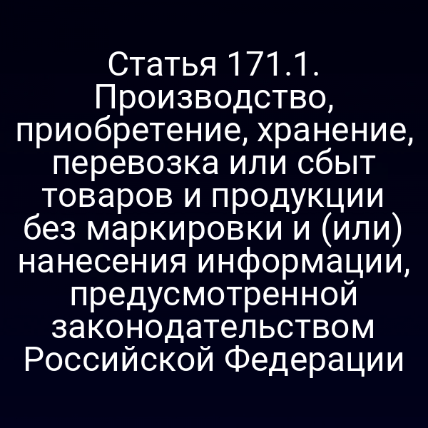 Статья 171.1. Производство, приобретение, хранение, перевозка или сбыт товаров и продукции без маркировки и (или) нанесения информации, предусмотренной законодательством Российской Федерации