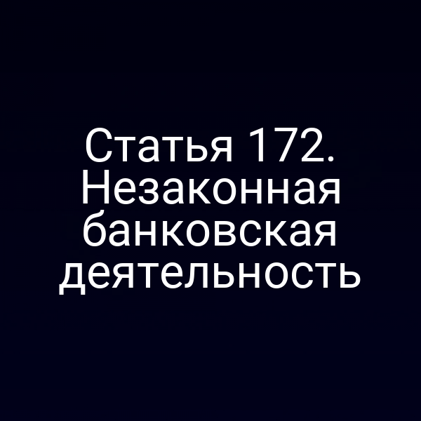 Статья 172. Незаконная банковская деятельность