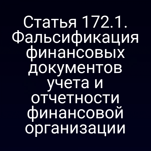 Статья 172.1. Фальсификация финансовых документов учета и отчетности финансовой организации