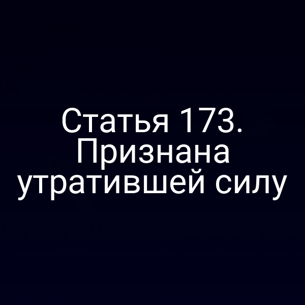 Статья 173. Признана утратившей силу