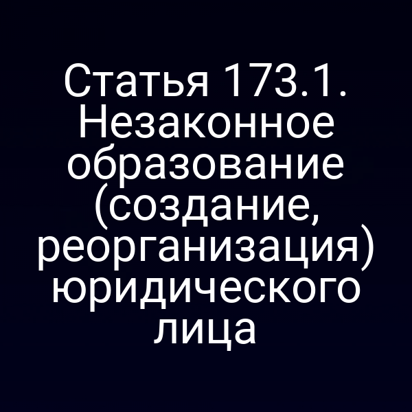 Статья 173.1. Незаконное образование (создание, реорганизация) юридического лица