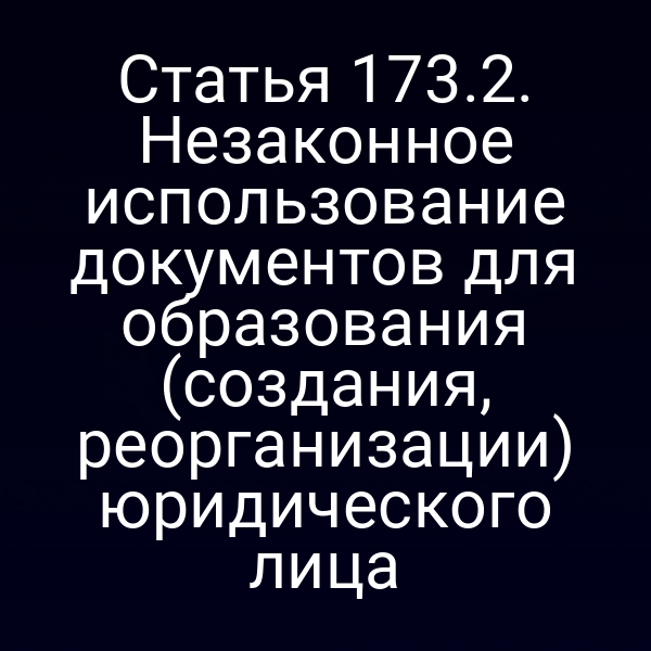 Статья 173.2. Незаконное использование документов для образования (создания, реорганизации) юридического лица