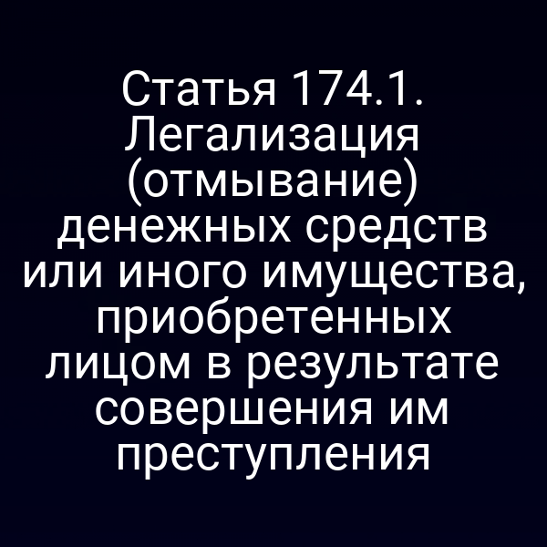 Статья 174.1. Легализация (отмывание) денежных средств или иного имущества, приобретенных лицом в результате совершения им преступления