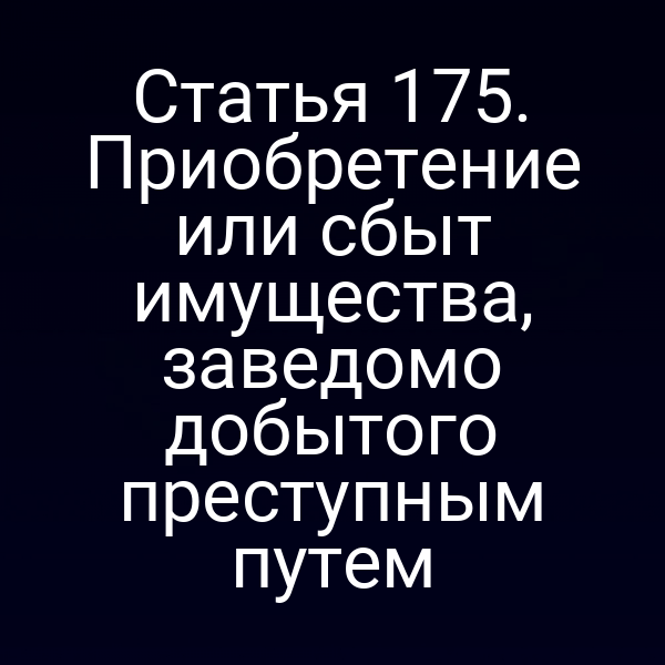 Статья 175. Приобретение или сбыт имущества, заведомо добытого преступным путем