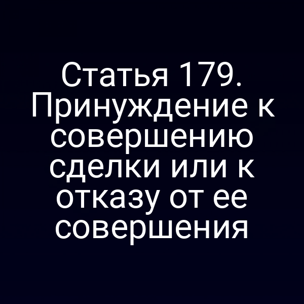 Статья 179. Принуждение к совершению сделки или к отказу от ее совершения