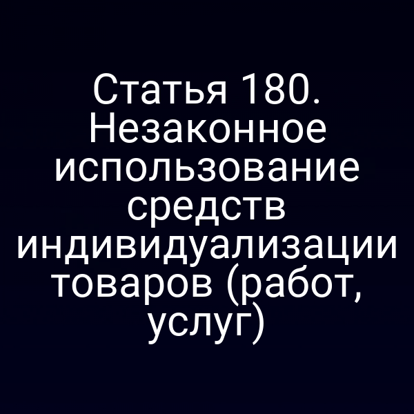 Статья 180. Незаконное использование средств индивидуализации товаров (работ, услуг)