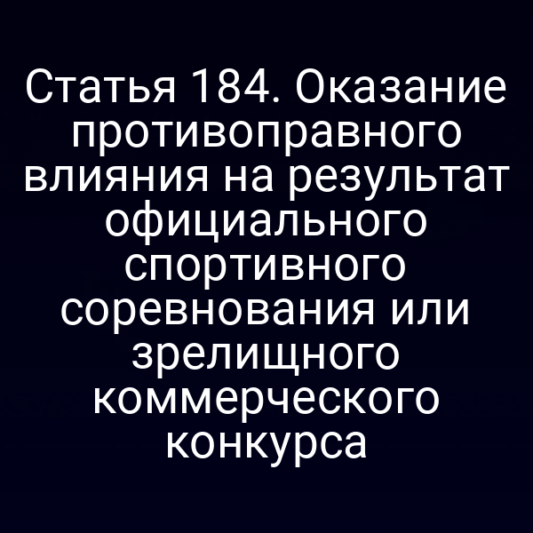 Статья 184. Оказание противоправного влияния на результат официального спортивного соревнования или зрелищного коммерческого конкурса