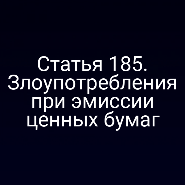 Статья 185. Злоупотребления при эмиссии ценных бумаг