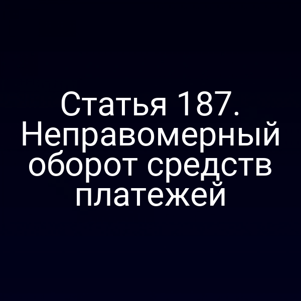 Статья 187. Неправомерный оборот средств платежей