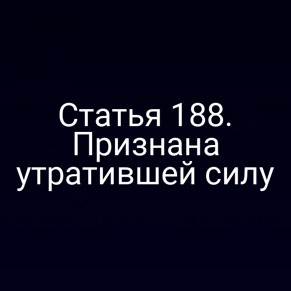 Статья 188. Признана утратившей силу