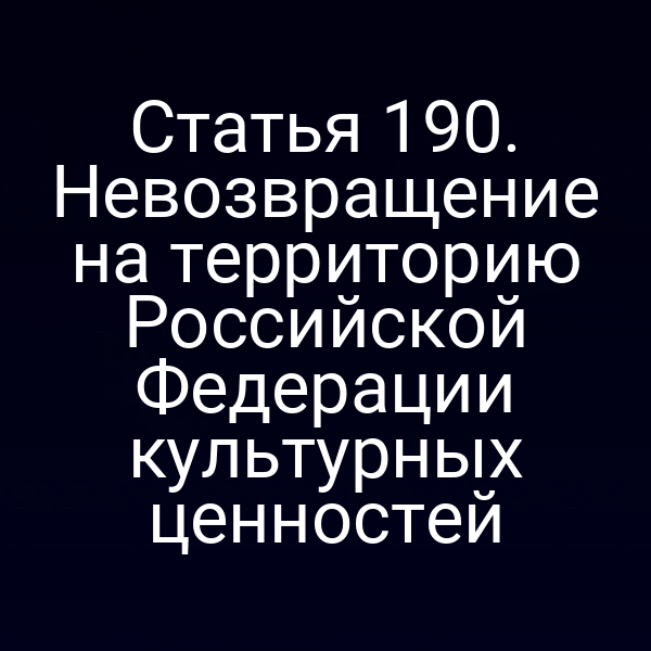 Статья 190. Невозвращение на территорию Российской Федерации культурных ценностей
