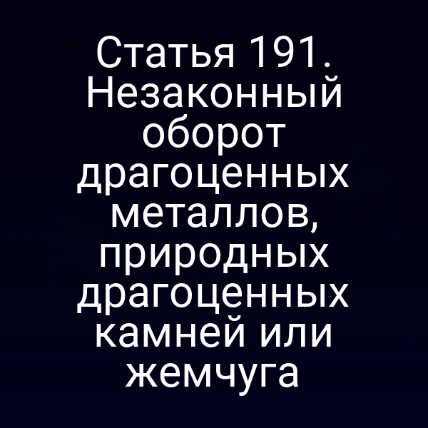Статья 191. Незаконный оборот драгоценных металлов, природных драгоценных камней или жемчуга