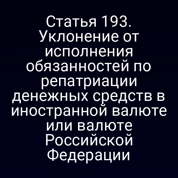 Статья 193. Уклонение от исполнения обязанностей по репатриации денежных средств в иностранной валюте или валюте Российской Федерации