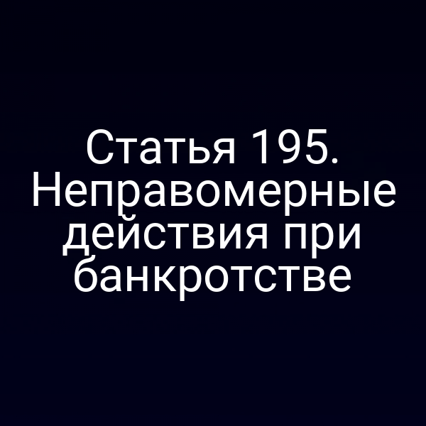 Статья 195. Неправомерные действия при банкротстве