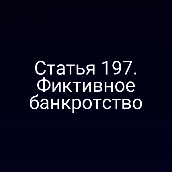 Статья 197. Фиктивное банкротство