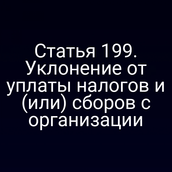 Статья 199. Уклонение от уплаты налогов и (или) сборов с организации