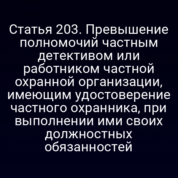Статья 203. Превышение полномочий частным детективом или работником частной охранной организации, имеющим удостоверение частного охранника, при выполнении ими своих должностных обязанностей