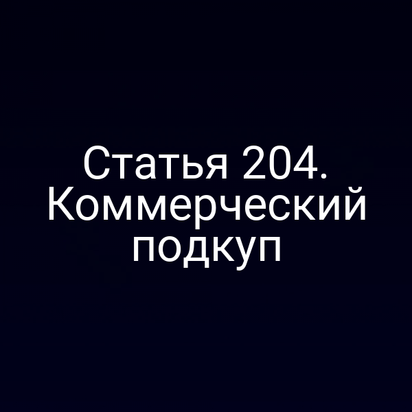 Статья 204. Коммерческий подкуп