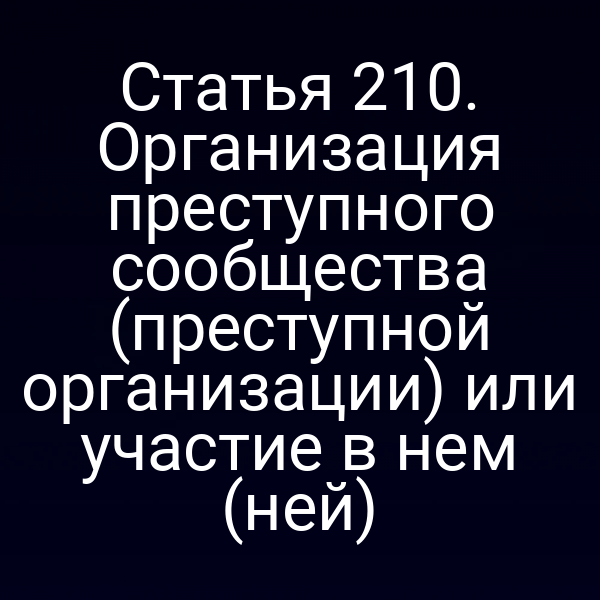Статья 210. Организация преступного сообщества (преступной организации) или участие в нем (ней)