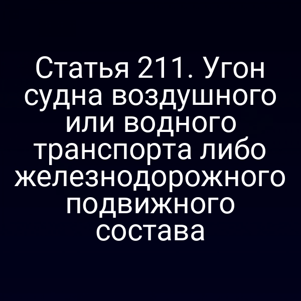 Статья 211. Угон судна воздушного или водного транспорта либо железнодорожного подвижного состава