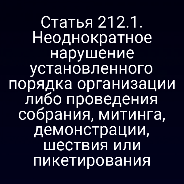 Статья 212.1. Неоднократное нарушение установленного порядка организации либо проведения собрания, митинга, демонстрации, шествия или пикетирования