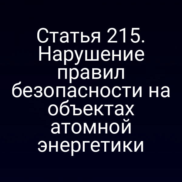 Статья 215. Нарушение правил безопасности на объектах атомной энергетики