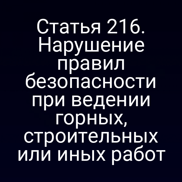 Статья 216. Нарушение правил безопасности при ведении горных, строительных или иных работ