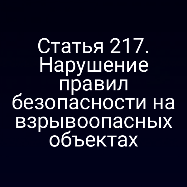 Статья 217. Нарушение правил безопасности на взрывоопасных объектах