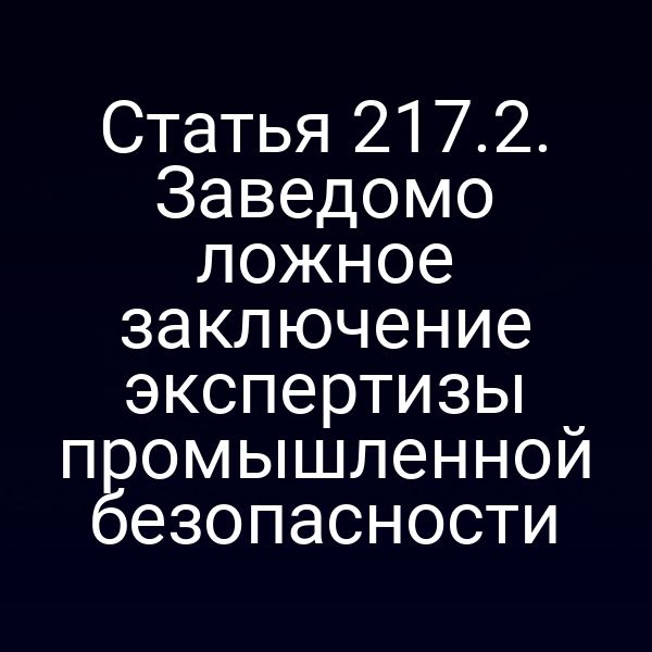 Статья 217.2. Заведомо ложное заключение экспертизы промышленной безопасности