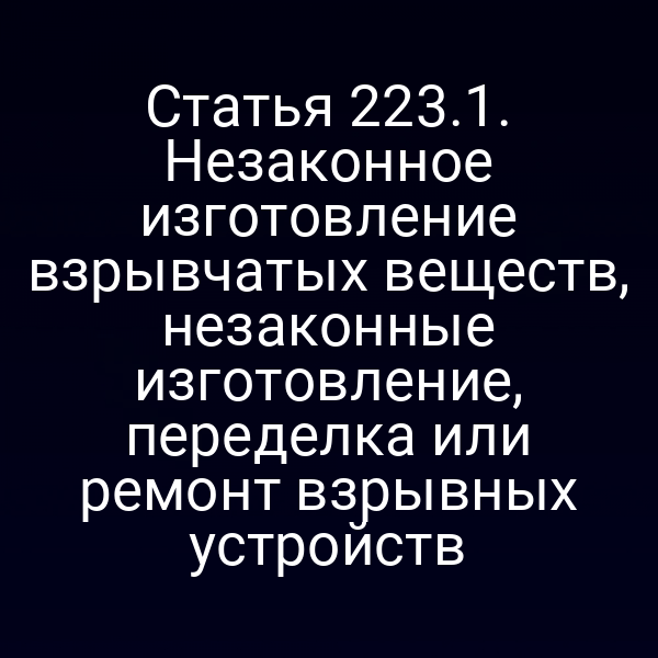 Статья 223.1. Незаконное изготовление взрывчатых веществ, незаконные изготовление, переделка или ремонт взрывных устройств