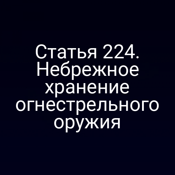Статья 224. Небрежное хранение огнестрельного оружия
