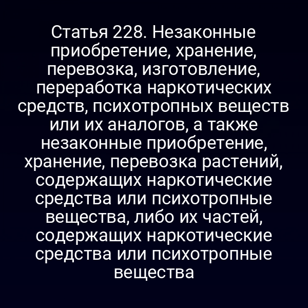 Статья 228. Незаконные приобретение, хранение, перевозка, изготовление, переработка наркотических средств, психотропных веществ или их аналогов, а также незаконные приобретение, хранение, перевозка растений, содержащих наркотические средства или психотропные вещества, либо их частей, содержащих наркотические средства или психотропные вещества