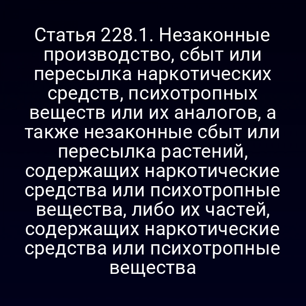 Статья 228.1. Незаконные производство, сбыт или пересылка наркотических средств, психотропных веществ или их аналогов, а также незаконные сбыт или пересылка растений, содержащих наркотические средства или психотропные вещества, либо их частей, содержащих наркотические средства или психотропные вещества