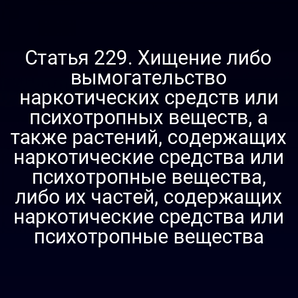 Статья 229. Хищение либо вымогательство наркотических средств или психотропных веществ, а также растений, содержащих наркотические средства или психотропные вещества, либо их частей, содержащих наркотические средства или психотропные вещества