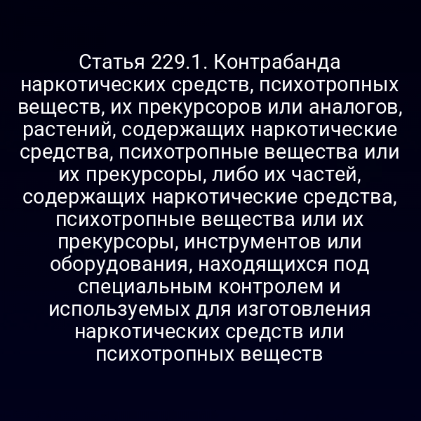 Статья 229.1. Контрабанда наркотических средств, психотропных веществ, их прекурсоров или аналогов, растений, содержащих наркотические средства, психотропные вещества или их прекурсоры, либо их частей, содержащих наркотические средства, психотропные вещества или их прекурсоры, инструментов или оборудования, находящихся под специальным контролем и используемых для изготовления наркотических средств или психотропных веществ